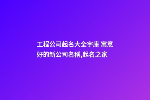 工程公司起名大全字庫 寓意好的新公司名稱,起名之家